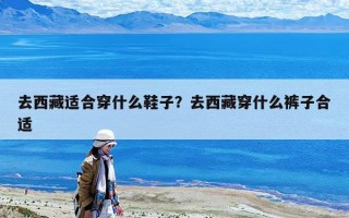 去西藏適合穿什么鞋子？去西藏穿什么褲子合適