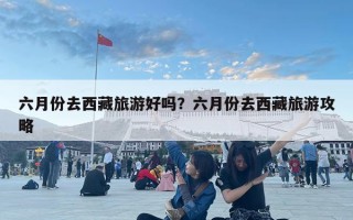 六月份去西藏旅游好嗎？六月份去西藏旅游攻略