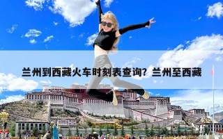 蘭州到西藏火車時刻表查詢？蘭州至西藏