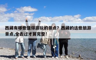 西藏有哪些值得游玩的景點？西藏的這些旅游景點,全去過才算完整!