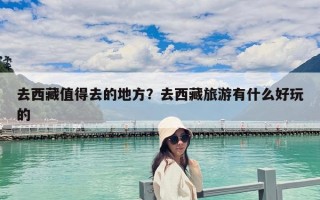 去西藏值得去的地方？去西藏旅游有什么好玩的