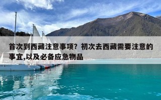 首次到西藏注意事項(xiàng)？初次去西藏需要注意的事宜,以及必備應(yīng)急物品
