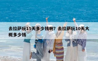 去拉薩玩15天多少錢啊？去拉薩玩10天大概多少錢