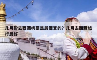 幾月份去西藏機票是最便宜的？幾月去西藏旅行最好