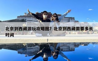 北京到西藏游玩攻略圖？北京到西藏需要多長時間