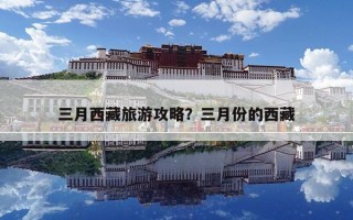 三月西藏旅游攻略？三月份的西藏