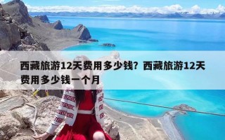 西藏旅游12天費用多少錢？西藏旅游12天費用多少錢一個月
