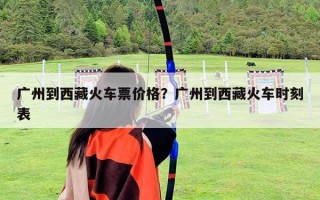 廣州到西藏火車票價格？廣州到西藏火車時刻表