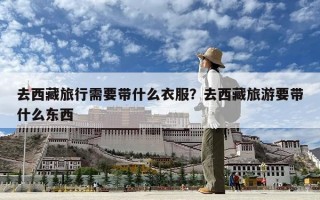 去西藏旅行需要帶什么衣服？去西藏旅游要帶什么東西