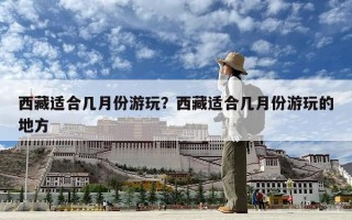 西藏適合幾月份游玩？西藏適合幾月份游玩的地方