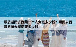 跟旅游團(tuán)去西藏一個(gè)人大概多少錢？跟團(tuán)去西藏旅游大概需要多少錢