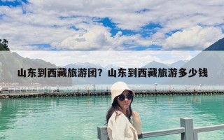 山東到西藏旅游團？山東到西藏旅游多少錢