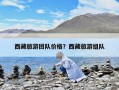西藏旅游團隊價格？西藏旅游組隊