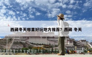 西藏冬天哪里好玩地方推薦？西藏 冬天