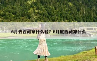 6月去西藏穿什么鞋？6月底西藏穿什么