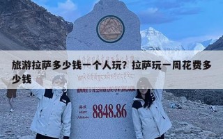 旅游拉薩多少錢(qián)一個(gè)人玩？拉薩玩一周花費(fèi)多少錢(qián)