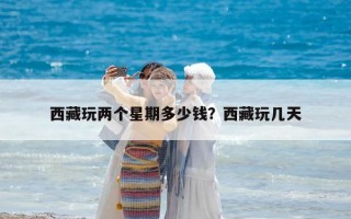 西藏玩兩個星期多少錢？西藏玩幾天