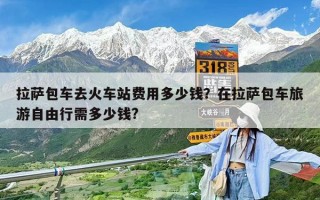 拉薩包車去火車站費用多少錢？在拉薩包車旅游自由行需多少錢?