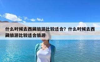 什么時候去西藏旅游比較適合？什么時候去西藏旅游比較適合旅游