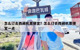 怎么訂去西藏機(jī)票便宜？怎么訂去西藏機(jī)票便宜一點(diǎn)