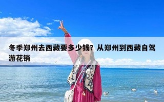 冬季鄭州去西藏要多少錢？從鄭州到西藏自駕游花銷