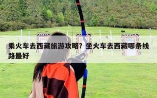 乘火車去西藏旅游攻略？坐火車去西藏哪條線路最好