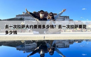 去一次拉薩大約要用多少錢？去一次拉薩要花多少錢