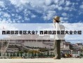 西藏旅游景區大全？西藏旅游景區大全介紹