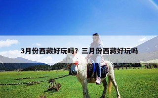 3月份西藏好玩嗎？三月份西藏好玩嗎
