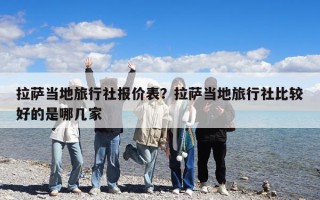 拉薩當?shù)芈眯猩鐖髢r表？拉薩當?shù)芈眯猩绫容^好的是哪幾家