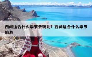 西藏適合什么季節(jié)去玩兒？西藏適合什么季節(jié)旅游