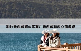 旅行去西藏散心文案？去西藏旅游心情說(shuō)說(shuō)
