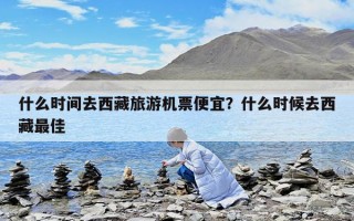 什么時間去西藏旅游機票便宜？什么時候去西藏最佳