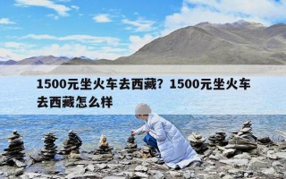 1500元坐火車去西藏？1500元坐火車去西藏怎么樣