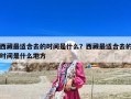西藏最適合去的時間是什么？西藏最適合去的時間是什么地方