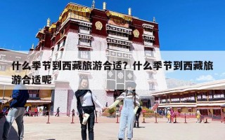 什么季節到西藏旅游合適？什么季節到西藏旅游合適呢