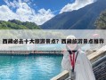西藏必去十大旅游景點？西藏旅游景點推薦