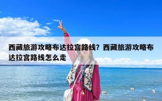 西藏旅游攻略布達(dá)拉宮路線？西藏旅游攻略布達(dá)拉宮路線怎么走