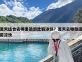 夏天適合去哪里旅游比較涼快？夏天去哪旅游最涼快