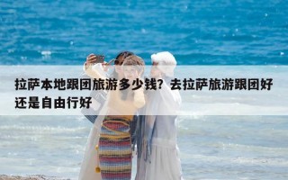 拉薩本地跟團旅游多少錢？去拉薩旅游跟團好還是自由行好