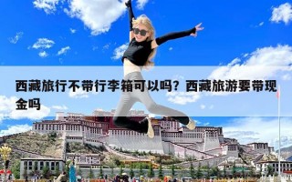 西藏旅行不帶行李箱可以嗎？西藏旅游要帶現金嗎