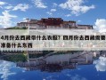 4月份去西藏帶什么衣服？四月份去西藏需要準備什么東西