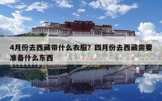 4月份去西藏帶什么衣服？四月份去西藏需要準備什么東西