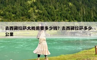 去西藏拉薩大概需要多少錢？去西藏拉薩多少公里