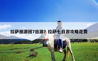 拉薩旅游團7日游？拉薩七日游攻略花費