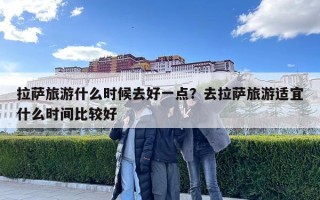 拉薩旅游什么時候去好一點？去拉薩旅游適宜什么時間比較好