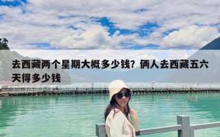 去西藏兩個星期大概多少錢？倆人去西藏五六天得多少錢