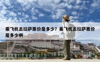 乘飛機去拉薩票價是多少？乘飛機去拉薩票價是多少啊