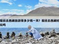 報團去西藏旅游得多少錢一天？報團去西藏好玩嗎