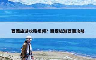 西藏旅游攻略視頻？西藏旅游西藏攻略